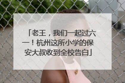 老王，我们一起过六一！杭州这所小学的保安大叔收到全校告白