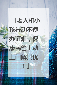 老人和小孩行动不便办证难，保康民警主动上门解其忧！