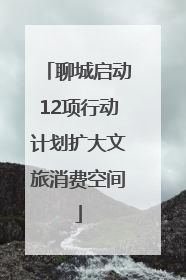 聊城启动12项行动计划扩大文旅消费空间