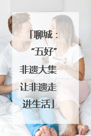 聊城：“五好”非遗大集让非遗走进生活