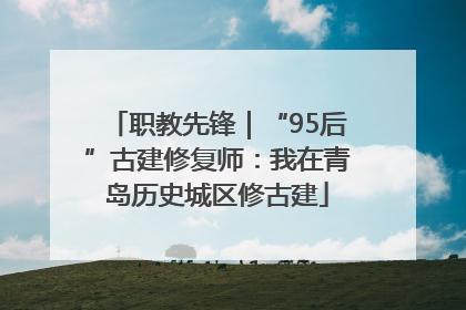 职教先锋｜“95后”古建修复师：我在青岛历史城区修古建