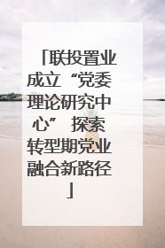 联投置业成立“党委理论研究中心” 探索转型期党业融合新路径