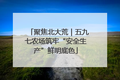 聚焦北大荒｜五九七农场筑牢“安全生产”鲜明底色
