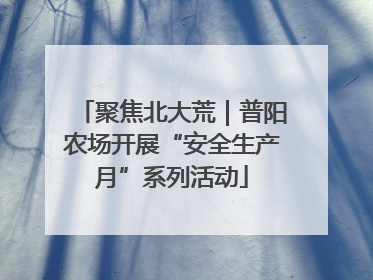 聚焦北大荒｜普阳农场开展“安全生产月”系列活动