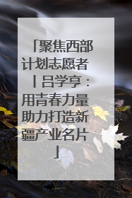 聚焦西部计划志愿者丨吕学亨：用青春力量助力打造新疆产业名片