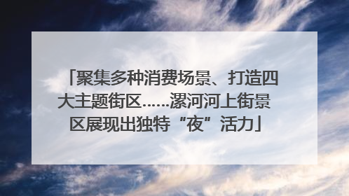 聚集多种消费场景、打造四大主题街区……漯河河上街景区展现出独特“夜”活力