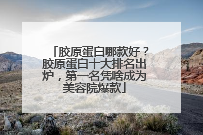 胶原蛋白哪款好？胶原蛋白十大排名出炉，第一名凭啥成为美容院爆款