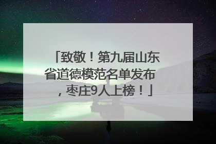 致敬！第九届山东省道德模范名单发布，枣庄9人上榜！