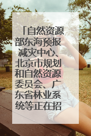自然资源部东海预报减灾中心、北京市规划和自然资源委员会、广东省林业系统等正在招聘｜招聘信息