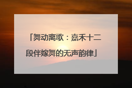舞动离歌：嘉禾十二段伴嫁舞的无声韵律