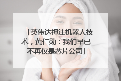 英伟达押注机器人技术，黄仁勋：我们早已不再仅是芯片公司