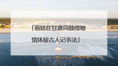 萌娃在甘肃简牍博物馆体验古人记事法