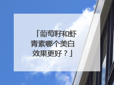 葡萄籽和虾青素哪个美白效果更好？