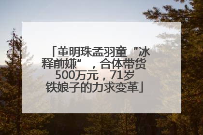 董明珠孟羽童“冰释前嫌”，合体带货500万元，71岁铁娘子的力求变革