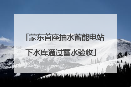 蒙东首座抽水蓄能电站下水库通过蓄水验收