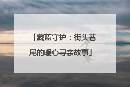 藏蓝守护：街头巷尾的暖心寻亲故事