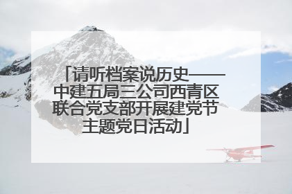 请听档案说历史——中建五局三公司西青区联合党支部开展建党节主题党日活动
