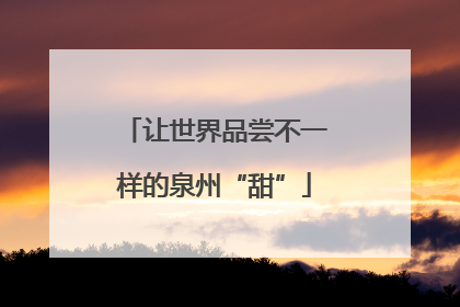 让世界品尝不一样的泉州“甜”