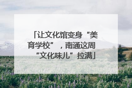 让文化馆变身“美育学校”，南通这周“文化味儿”拉满