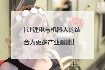 让锂电与机器人的结合为更多产业赋能