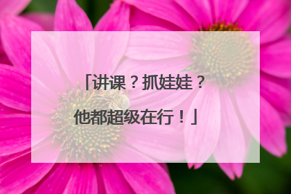 讲课？抓娃娃？他都超级在行！