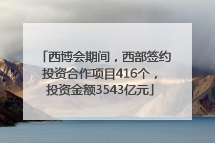 西博会期间，西部签约投资合作项目416个，投资金额3543亿元