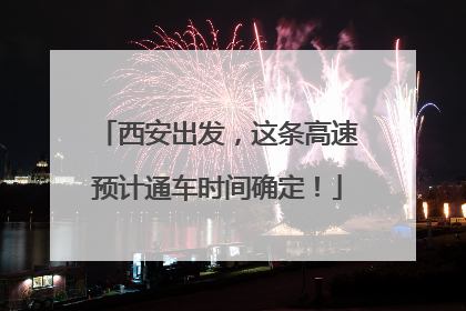 西安出发，这条高速预计通车时间确定！