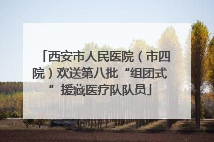 西安市人民医院（市四院）欢送第八批“组团式”援藏医疗队队员