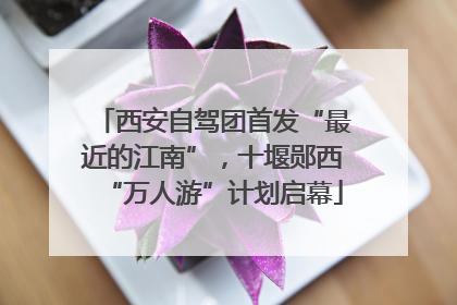 西安自驾团首发“最近的江南”，十堰郧西“万人游”计划启幕
