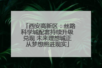 西安高新区：丝路科学城配套持续升级兑现 未来理想城正从梦想照进现实