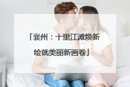 襄州：十里江滩焕新 绘就美丽新画卷