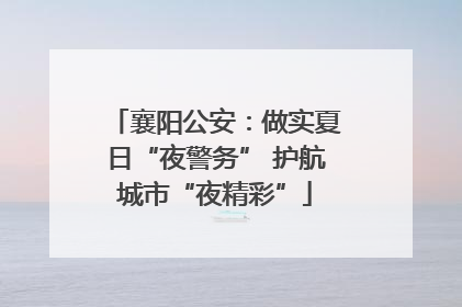 襄阳公安：做实夏日“夜警务” 护航城市“夜精彩”