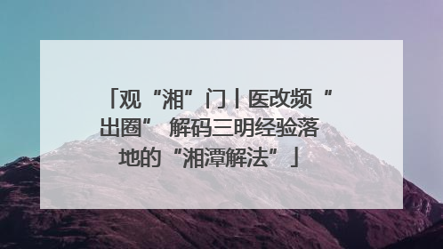 观“湘”门丨医改频“出圈” 解码三明经验落地的“湘潭解法”
