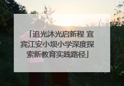 追光沐光启新程 宜宾江安小坝小学深度探索新教育实践路径