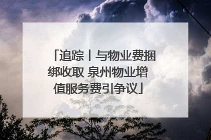 追踪丨与物业费捆绑收取 泉州物业增值服务费引争议