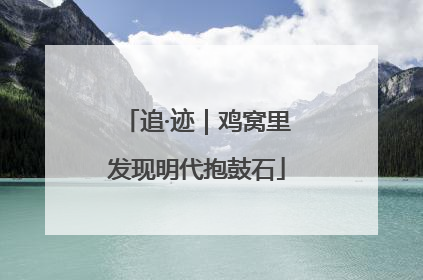 追·迹｜鸡窝里发现明代抱鼓石