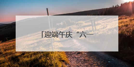 迎端午庆“六一”，萌娃乐享快乐双节嗨翻天