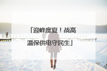 迎峰度夏！战高温保供电守民生