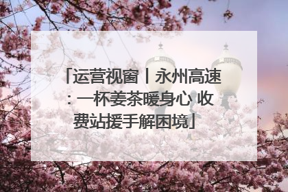 运营视窗丨永州高速：一杯姜茶暖身心 收费站援手解困境