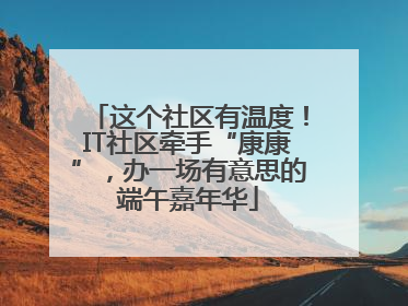 这个社区有温度！IT社区牵手“康康”，办一场有意思的端午嘉年华