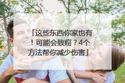 这些东西你家也有！可能会致癌？4个方法帮你减少伤害