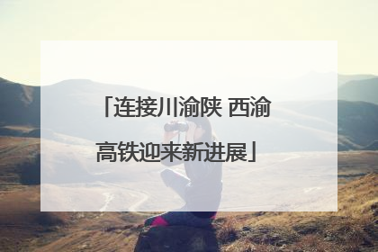 连接川渝陕 西渝高铁迎来新进展