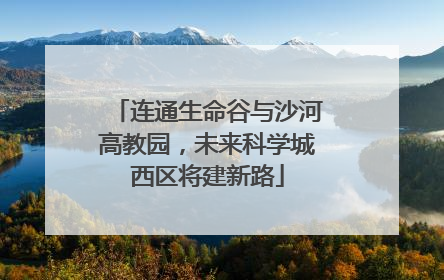 连通生命谷与沙河高教园，未来科学城西区将建新路
