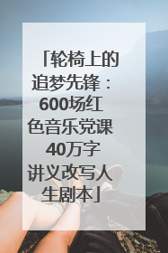 轮椅上的追梦先锋：600场红色音乐党课 40万字讲义改写人生剧本