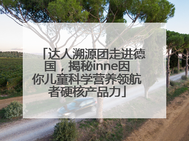 达人溯源团走进德国，揭秘inne因你儿童科学营养领航者硬核产品力