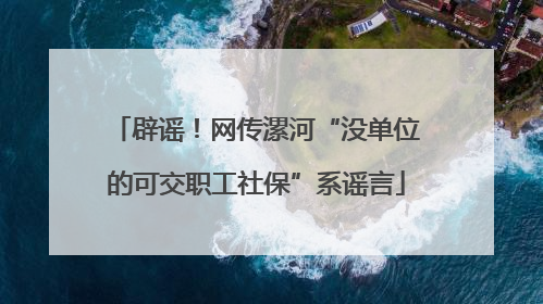 辟谣！网传漯河“没单位的可交职工社保”系谣言