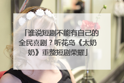 谁说短剧不能有自己的全民喜剧？听花岛《太奶奶》重整短剧荣耀