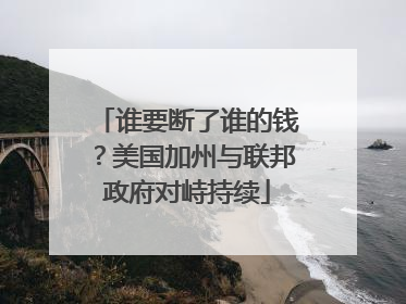 谁要断了谁的钱？美国加州与联邦政府对峙持续