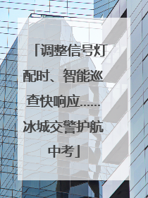调整信号灯配时、智能巡查快响应……冰城交警护航中考