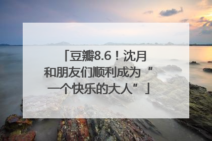豆瓣8.6！沈月和朋友们顺利成为“一个快乐的大人”